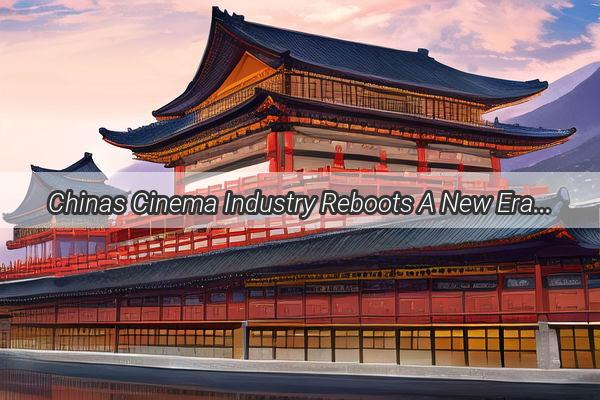 Chinas Cinema Industry Reboots A New Era of Blockbusters Awaits